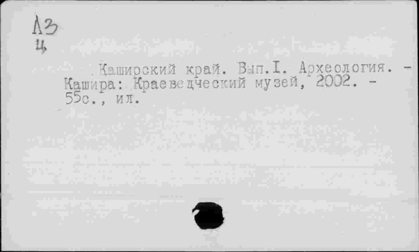 ﻿къ
ч
.Каширский край. Вып.1. Археология. Кашира: Краеведческий музей, 20Э2. -55с., ил/